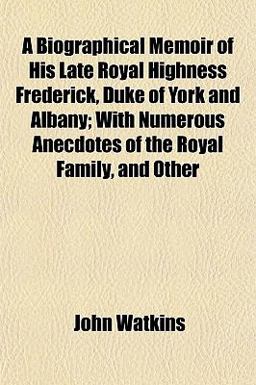 A Biographical Memoir of His Late Royal Highness Frederick, Duke of York and Albany; with Numerous Anecdotes of the Royal Family, and Other