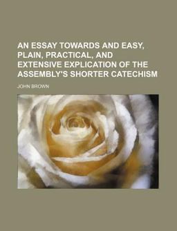 An Essay Towards and Easy, Plain, Practical, and Extensive Explication of the Assembly's Shorter Catechism