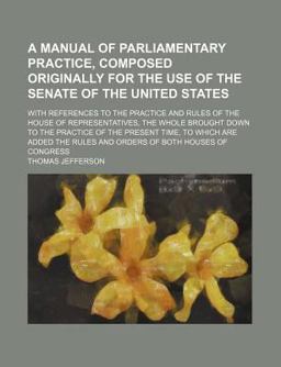 A Manual of Parliamentary Practice, Composed Originally for the Use of the Senate of the United States; with References to the Practice And