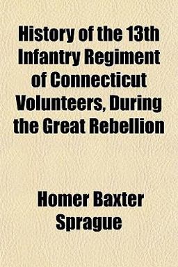 History of the 13th Infantry Regiment of Connecticut Volunteers, During the Great Rebellion History of the 13th Infantry Regiment of Connecticut Volunteers, During the Great Rebellion