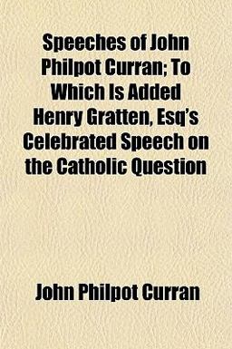 Speeches of John Philpot Curran; to Which Is Added Henry Gratten, Esq's Celebrated Speech on the Catholic Question