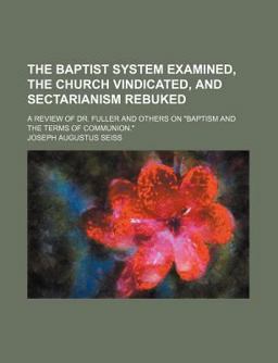The Baptist System Examined, the Church Vindicated, and Sectarianism Rebuked; a Review of Dr Fuller and Others on Baptism and the Terms Of