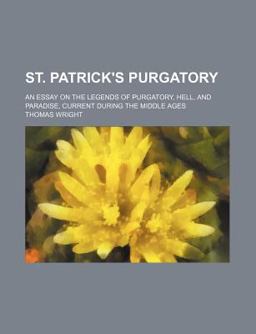 St Patrick's Purgatory; an Essay on the Legends of Purgatory, Hell, and Paradise, Current During the Middle Ages