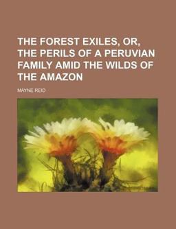 The Forest Exiles, or, the Perils of a Peruvian Family amid the Wilds of the Amazon