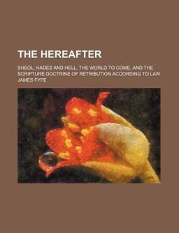 The Hereafter; Sheol, Hades and Hell, the World to Come, and the Scripture Doctrine of Retribution According to Law