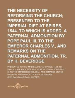 The Necessity of Reforming the Church; Presented to the Imperial Diet at Spires, 1544 to Which Is Added, a Paternal Admonition by Pope Paul