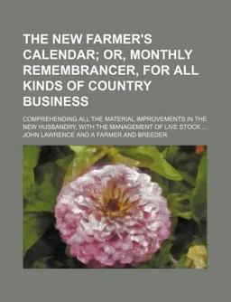 The New Farmer's Calendar; or, Monthly Remembrancer, for All Kinds of Country Business Comprehending All the Material Improvements in the New The New Farmer's Calendar; or, Monthly Remembrancer, for All Kinds of Country Business Comprehending All the Material Improvements in the New