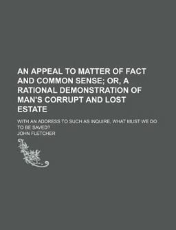 An Appeal to Matter of Fact and Common Sense; or, a Rational Demonstration of Man's Corrupt and Lost Estate with an Address to Such As