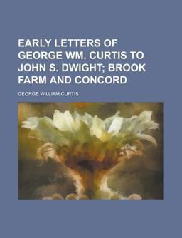 Early Letters of George Wm Curtis to John S Dwight; Brook Farm and Concord