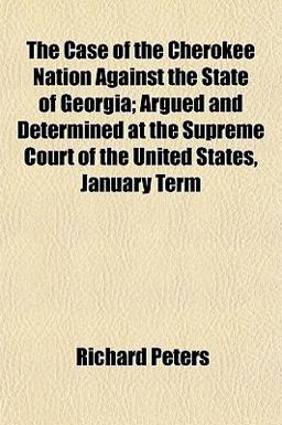 The Case of the Cherokee Nation Against the State of Georgia; Argued and Determined at the Supreme Court of the United States, January Term