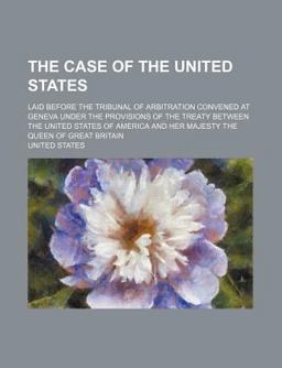 The Case of the United States; Laid Before the Tribunal of Arbitration Convened at Geneva under the Provisions of the Treaty Between the United