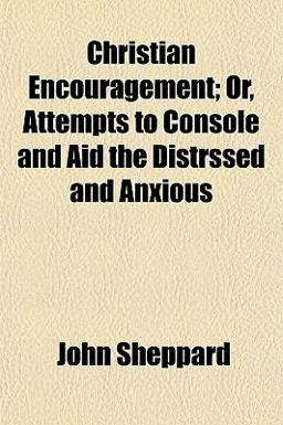 Christian Encouragement; or, Attempts to Console and Aid the Distrssed and Anxious