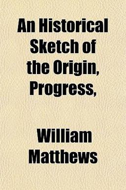 An Historical Sketch of the Origin, Progress An Historical Sketch of the Origin, Progress