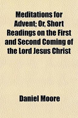 Meditations for Advent; or, Short Readings on the First and Second Coming of the Lord Jesus Christ Meditations for Advent; or, Short Readings on the First and Second Coming of the Lord Jesus Christ
