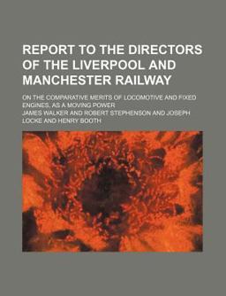 Report to the Directors of the Liverpool and Manchester Railway; on the Comparative Merits of Locomotive and Fixed Engines, As a Moving Power