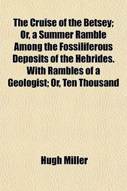 The Cruise of the Betsey; or, a Summer Ramble among the Fossiliferous Deposits of the Hebrides with Rambles of a Geologist; or, Ten Thousand