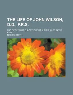 The Life of John Wilson, D D , F R S; for Fifty Years Philanthropist and Scholar in the East
