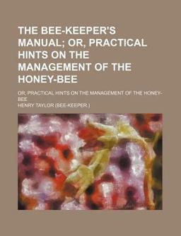 The Bee-Keeper's Manual; or, Practical Hints on the Management of the Honey-Bee