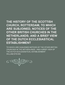The History of the Scottish Church, Rotterdam; to Which Are Subjoined Notices of the Other British Churches in the Netherlands; and a Brief The History of the Scottish Church, Rotterdam; to Which Are Subjoined Notices of the Other British Churches in the Netherlands; and a Brief
