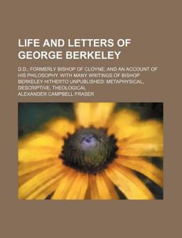 Life and Letters of George Berkeley; D D , Formerly Bishop of Cloyne; and an Account of His Philosophy with Many Writings of Bishop Berkeley