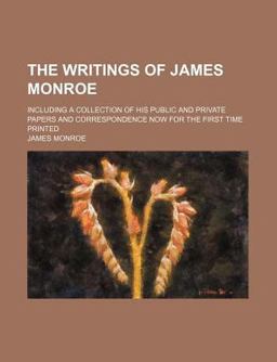 The Writings of James Monroe; Including a Collection of His Public and Private Papers and Correspondence Now for the First Time