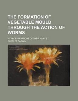 The Formation of Vegetable Mould Through the Action of Worms; with Observations of Their Habits The Formation of Vegetable Mould Through the Action of Worms; with Observations of Their Habits