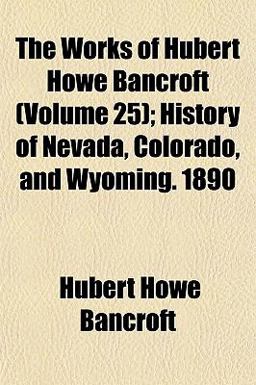The Works of Hubert Howe Bancroft; History of Nevada, Colorado, and Wyoming 1890