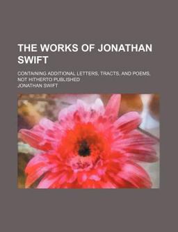 The Works of Jonathan Swift; Containing Additional Letters, Tracts, and Poems, Not Hitherto Published