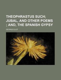 Theophrastus Such; Jubal, and Other Poems; and, the Spanish Gypsy