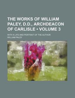 The Works of William Paley, D D , Archdeacon of Carlisle; with a Life and Portrait of the Author