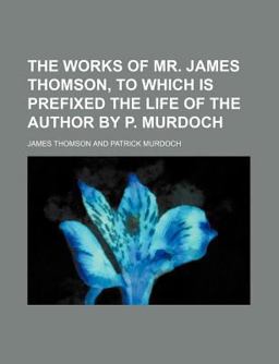 The Works of Mr James Thomson, to Which Is Prefixed the Life of the Author by P Murdoch