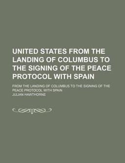 United States; from the Landing of Columbus to the Signing of the Peace Protocol with Spain United States; from the Landing of Columbus to the Signing of the Peace Protocol with Spain