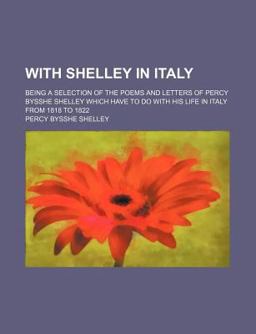 With Shelley in Italy; Being a Selection of the Poems and Letters of Percy Bysshe Shelley Which Have to Do with His Life in Italy from 1818 To