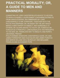 Practical Morality; or, a Guide to Men and Manners Consisting of Lord Chesterfield's Advice to His Son to Which Is Added, a Supplement