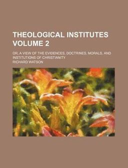 Theological Institutes; or, a View of the Evidences, Doctrines, Morals, and Institutions of Christianity