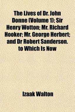 The Lives of Dr John Donne; Sir Henry Wotton; Mr Richard Hooker; Mr George Herbert; and Dr Robert Sanderson to Which Is Now