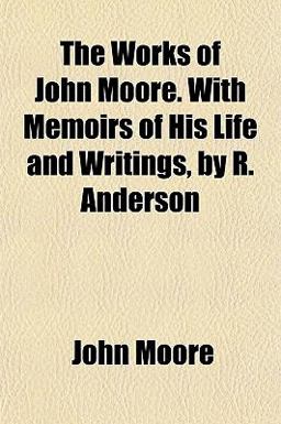 The Works of John Moore with Memoirs of His Life and Writings, by R Anderson