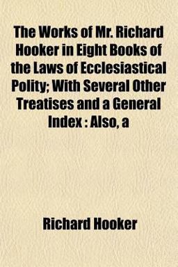 The Works of Mr Richard Hooker in Eight Books of the Laws of Ecclesiastical Polity; with Several Other Treatises and a General Index