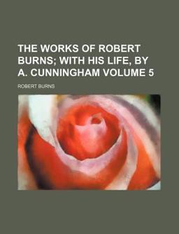 The Works of Robert Burns; with His Life, by a Cunningham