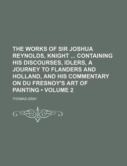 The Works of Sir Joshua Reynolds, Knight Containing His Discourses, Idlers, a Journey to Flanders and Holland, and His Commentary on Du