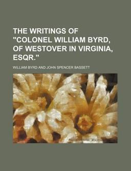 The Writings of Colonel William Byrd, of Westover in Virginia, Esqr