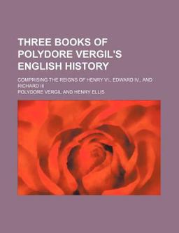 Three Books of Polydore Vergil's English History; Comprising the Reigns of Henry VI , Edward Iv , and Richard III