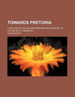 Towards Pretoria; a Record of the War Between Briton and Boer, to the Relief of Kimberley