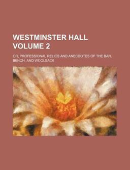 Westminster Hall, or, Professional Relics and Anecdotes of the Bar, Bench, and Woolsack