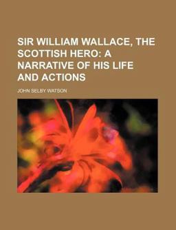 Sir William Wallace, the Scottish Hero; a Narrative of His Life and Actions