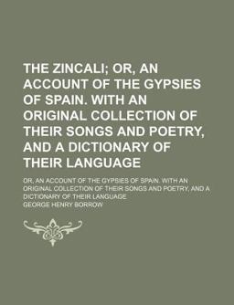 The Zincali; or, an Account of the Gypsies of Spain with an Original Collection of Their Songs and Poetry, and a Dictionary Of