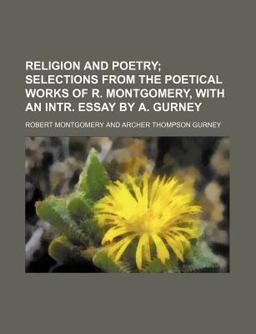 Religion and Poetry; Selections from the Poetical Works of R Montgomery, with an Intr Essay by a Gurney