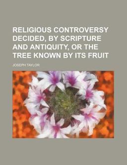 Religious Controversy Decided, by Scripture and Antiquity, or the Tree Known by Its Fruit Religious Controversy Decided, by Scripture and Antiquity, or the Tree Known by Its Fruit