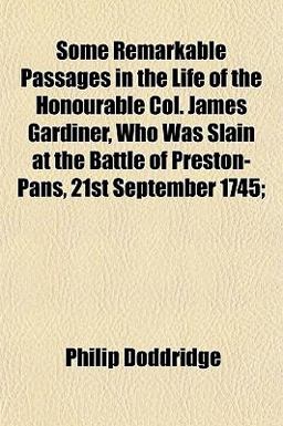 Some Remarkable Passages in the Life of the Honourable Col James Gardiner, Who Was Slain at the Battle of Preston-Pans, 21st September 1745;