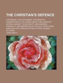 The Christian's Defence; Containing a Fair Statement, and Impartial Examination of the Leading Objections Urged by Infidels Against